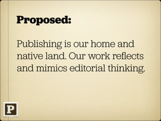 Proposed:

Publishing is our home and
native land. Our work reﬂects
and mimics editorial thinking.
 