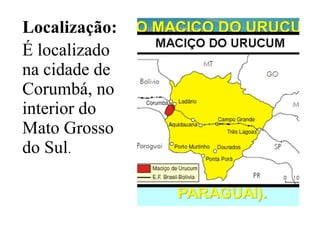 Localização:
É localizado
na cidade de
Corumbá, no
interior do
Mato Grosso
do Sul.
 