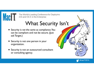 • Security is not the same as compliance.You
can be compliant and not be secure. (Just
ask Target.)!
• Security is not one person in your
organization.!
• Security is not an outsourced consultant
or consulting agency.
What Security Isn’t!
 