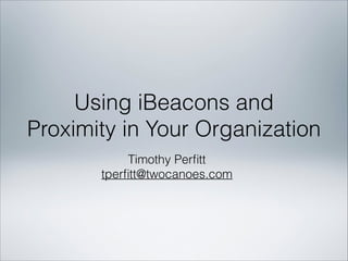 Using iBeacons and
Proximity in Your Organization
Timothy Perﬁtt
tperﬁtt@twocanoes.com
 