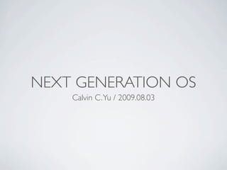 NEXT GENERATION OS
    Calvin C. Yu / 2009.08.03
 