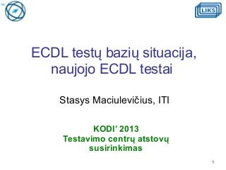 ECDL testų bazių situacija,
naujojo ECDL testai
Stasys Maciulevičius, ITI
KODI’ 2013
Testavimo centrų atstovų
susirinkimas
1

 