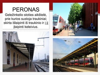 Page  10
PERONAS
Geležinkelio stoties aikštelė,
prie kurios sustoja traukiniai;
skirta išlaipinti iš traukinio ir į jį
įlaipinti keleivius.
PERONAS
Geležinkelio stoties aikštelė,
prie kurios sustoja traukiniai;
skirta išlaipinti iš traukinio ir į jį
įlaipinti keleivius.
 