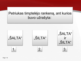 Page  19
Petriukas timptelėjo rankeną, ant kurios
buvo užrašyta:
„ŠILTA“„ŠALTA“
„ŠALTA“
ir
„ŠILTA“
1. 2. 3.
 