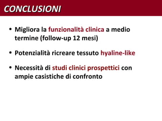 CONCLUSIONICONCLUSIONI
• Migliora la funzionalità clinica a medio
termine (follow-up 12 mesi)
• Potenzialità ricreare tessuto hyaline-like
• Necessità di studi clinici prospettici con
ampie casistiche di confronto
 