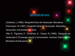 Referencias.

Cárdenas, L (1969). Geografía física de Venezuela. Barcelona.
Fuenmayor, W (1997). Geografía física de Venezuela. Maracaibo,
Venezuela: Universidad del Zulia.
Villa, P., Figueroa, F., Cárdenas, A., Carpio, R. (1965). Geografía de
Venezuela 2. El paisaje natural y humanizado. Caracas: Ediciones del
Ministerio de Educación.
 