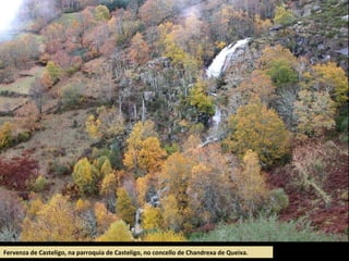 Fervenza de Casteligo, na parroquia de Casteligo, no concello de Chandrexa de Queixa.
 