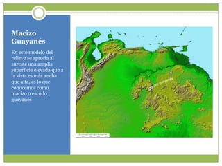 MacizoGuayanésEn estemodelo del relieve se aprecia al suresteunaampliasuperficieelevadaque a la vista esmásanchaquealta, es lo queconocemoscomomacizo o escudo guayanésMacizoguayanés