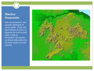 MacizoGuayanésEste acercamientonospermitedistinguir el cursomedio  y bajo del Río Orinoco al norte, la Represa de Guri en azulclaro y toda la formación  del macizo en dondesobresalen los diversostepuis en color marrón