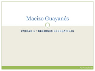 Unidad 5 / RegionesGeográficas Macizo Guayanés Por: Amelia Pardo 