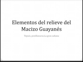 Elementos del relieve del
   Macizo Guayanés
     Tepuis, penillanuras,La gran sabana
 