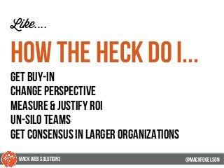 @mackfogleson
Like....
How the heck do i...
get buy-in
change perspective
measure & justify roi
un-silo teams
get consensus in larger organizations
@mackfogELson
@mackfogELsonMACK WEB SOLUTIONS
 