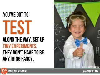 100
you’ve got to
testalong the way. set up
tiny experiments.
They don’t have to be
anything fancy.
@mackfogELsonMACK WEB SOLUTIONS
PHOTO CREDIT: http://blog.sweetcitycandy.com
 