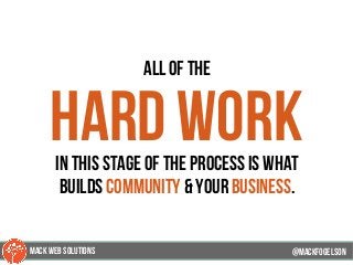 all of the
hard workin this stage of the process is what
builds community & your business.
@mackfogELson@mackfogELson
@mackfogELsonMACK WEB SOLUTIONS
 