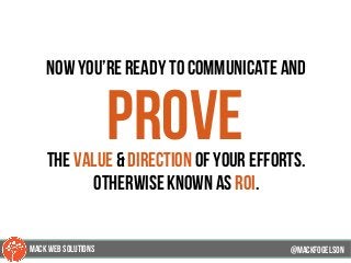 now you’re ready to communicate and
provethe value & direction of your efforts.
otherwise known as roi.
@mackfogELson@mackfogELson
@mackfogELsonMACK WEB SOLUTIONS
 