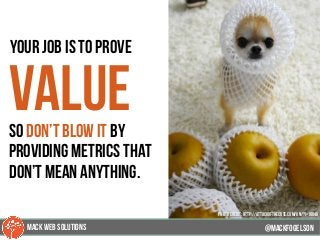 104
your job is to prove
valueso don’t blow it by
providing metrics that
don’t mean anything.
@mackfogELsonMACK WEB SOLUTIONS
PHOTO CREDIT: http://attackofthecute.com/on/?i=18848
 