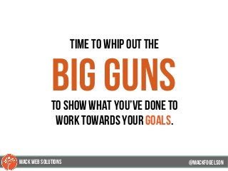 time to whip out the
big gunsto show what you’ve done to
work towards your goals.
@mackfogELson@mackfogELson
@mackfogELsonMACK WEB SOLUTIONS
 