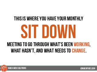 this is where you have your monthly
sit downmeeting to go through what’s been working,
what hasn’t, and what needs to change.
@mackfogELson@mackfogELson
@mackfogELsonMACK WEB SOLUTIONS
 