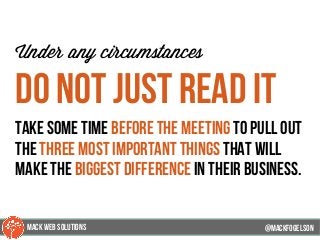 @mackfogleson
Under any circumstances
do not just read it
Take some time before the meeting to pull out
the three most important things that will
make the biggest difference in their business.
@mackfogELson
@mackfogELsonMACK WEB SOLUTIONS
 
