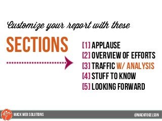 @mackfogleson
Customize your report with these
sections [1] applause
[2] overview of efforts
[3] Traffic w/ analysis
[4] stuff to know
[5] looking forward
@mackfogELson
@mackfogELsonMACK WEB SOLUTIONS
 