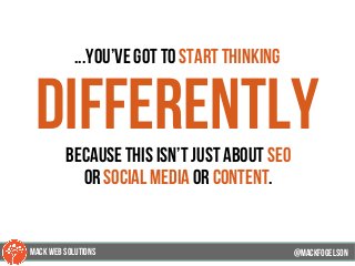 ...You’ve got to start thinking
differentlybecause this isn’t just about seo
or social media or content.
@mackfogELsonMACK WEB SOLUTIONS
 