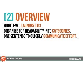 @mackfogleson
[2] overview
high level laundry list.
organize for readability into categories.
one sentence to quickly communicate effort.
@mackfogELson
@mackfogELsonMACK WEB SOLUTIONS
 