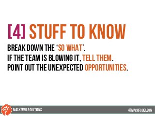 @mackfogleson
[4] stuff to know
break down the ‘so what’.
if the team is blowing it, tell them.
point out the unexpected opportunities.
@mackfogELson
@mackfogELsonMACK WEB SOLUTIONS
 