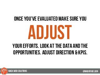 once you’ve evaluated make sure you
adjustyour efforts. look at the data and the
opportunities. adjust direction & kpis.
@mackfogELsonMACK WEB SOLUTIONS
 