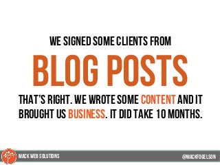 we signed some clients from
blog poststhat’s right. we wrote some content and it
brought us business. it did take 10 months.
@mackfogELsonMACK WEB SOLUTIONS
 