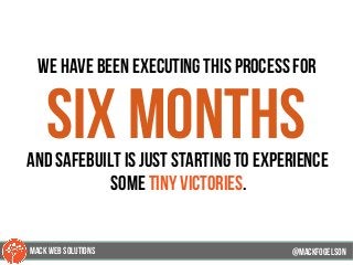we have been executing this process for
six monthsand SAFEbuilt is just starting to experience
some tiny victories.
@mackfogELsonMACK WEB SOLUTIONS
 