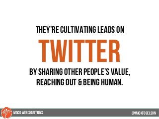 They’re cultivating leads on
Twitterby sharing other people’s value,
reaching out & being human.
@mackfogELsonMACK WEB SOLUTIONS
 