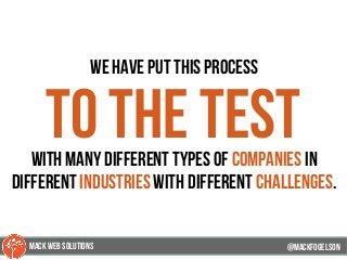 we have put this process
to the testwith many different types of companies in
different industries with different challenges.
@mackfogELson@mackfogELson
@mackfogELsonMACK WEB SOLUTIONS
 