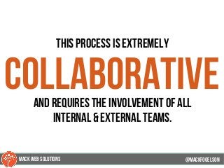 This process is extremely
collaborativeand requires the involvement of all
internal & external teams.
@mackfogELson@mackfogELson
@mackfogELsonMACK WEB SOLUTIONS
 