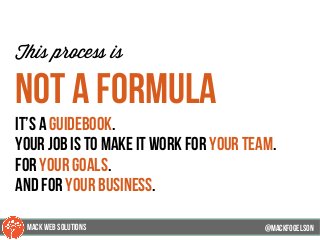 @mackfogleson
This process is
not a formula
it’s a guidebook.
your job is to make it work for your team.
for your goals.
And for your business.
@mackfogELson
@mackfogELsonMACK WEB SOLUTIONS
 