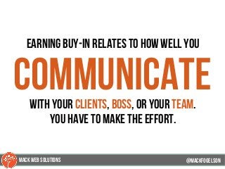 earning buy-in relates to how well you
communicatewith your clients, boss, or your team.
you have to make the effort.
@mackfogELson@mackfogELson
@mackfogELsonMACK WEB SOLUTIONS
 