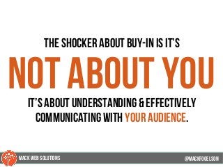 the shocker about buy-in is it’s
not about youit’s about understanding & effectively
communicating with your audience.
@mackfogELson@mackfogELson
@mackfogELsonMACK WEB SOLUTIONS
 