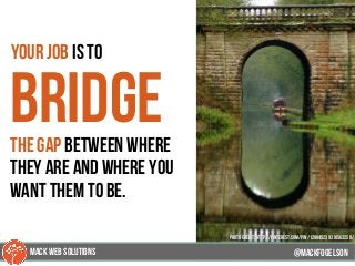 27
your job is to
bridgethe gap between where
they are and where you
want them to be.
@mackfogELsonMACK WEB SOLUTIONS
PHOTO CREDIT: http://pinterest.com/pin/128845239310563258/
 