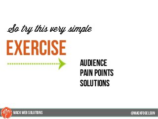 @mackfogleson
So try this very simple
exercise
audience
pain points
solutions
@mackfogELson
@mackfogELsonMACK WEB SOLUTIONS
 