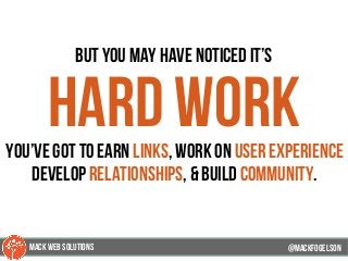 but you may have noticed it’s
hard workyou’ve got to earn links, work on user experience
develop relationships, & build community.
@mackfogELsonMACK WEB SOLUTIONS
 