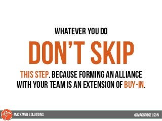 whatever you do
don’t skipthis step. because forming an alliance
with your team is an extension of buy-in.
@mackfogELson@mackfogELson
@mackfogELsonMACK WEB SOLUTIONS
 