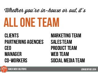 @mackfogleson
Whether you’re in-house or out, it’s
all one team
marketing team
sales team
product team
web team
social media team
@mackfogELsonMACK WEB SOLUTIONS
clients
partnering agencies
ceo
manager
co-workers
 