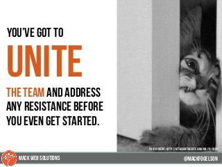 37
you’ve got to
unitethe team and address
any resistance before
you even get started.
@mackfogELsonMACK WEB SOLUTIONS
PHOTO CREDIT: http://attackofthecute.com/on/?i=19195
 