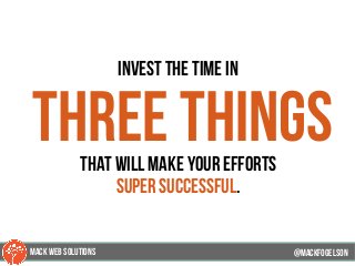invest the time in
three thingsthat will make your efforts
super successful.
@mackfogELson@mackfogELson
@mackfogELsonMACK WEB SOLUTIONS
 