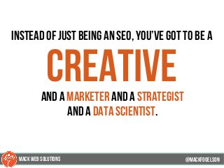 instead of just being an seo, you’ve got to be a
creativeand a marketer and a strategist
and a data scientist.
@mackfogELsonMACK WEB SOLUTIONS
 