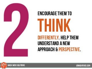 41
encourage them to
thinkdifferently. help them
understand a new
approach & perspective.
@mackfogELsonMACK WEB SOLUTIONS
 