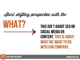 @mackfogleson
Start shifting perspective with the
what? this isn’t about seo or
social media or
content. this is about
what we want to do
with our company.
@mackfogELson
@mackfogELsonMACK WEB SOLUTIONS
 