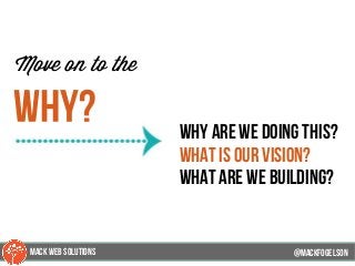 @mackfogleson
Move on to the
why? why are we doing this?
what is our vision?
What are we building?
@mackfogELson
@mackfogELsonMACK WEB SOLUTIONS
 