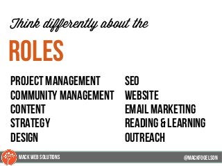 @mackfogleson
Think differently about the
Roles
seo
website
email marketing
reading & learning
outreach
@mackfogELsonMACK WEB SOLUTIONS
Project management
community management
content
strategy
design
 