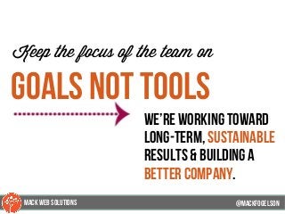 @mackfogleson
Keep the focus of the team on
goals not tools
we’re working toward
long-term, sustainable
results & building a
better company.
@mackfogELson
@mackfogELsonMACK WEB SOLUTIONS
 
