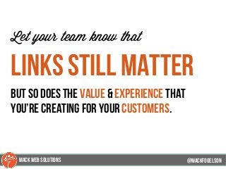 @mackfogleson
Let your team know that
links still matter
but so does the value & EXperience that
you’re creating for your customers.
@mackfogELson
@mackfogELsonMACK WEB SOLUTIONS
 